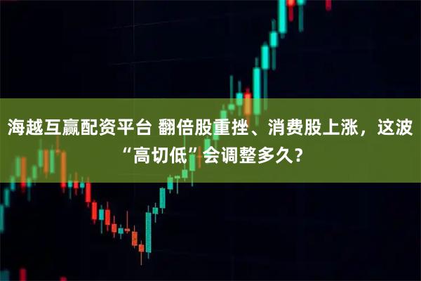 海越互贏配資平臺 翻倍股重挫、消費股上漲，這波“高切低”會調整多久？